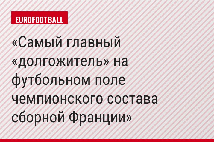 Самый главный «долгожитель» на футбольном поле чемпионского состава сборной Франции