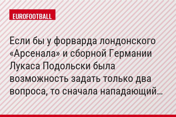 Если бы у форварда лондонского «Арсенала» и сборной Германии Лукаса Подольски была возможность задать только два вопроса, то сначала нападающий…