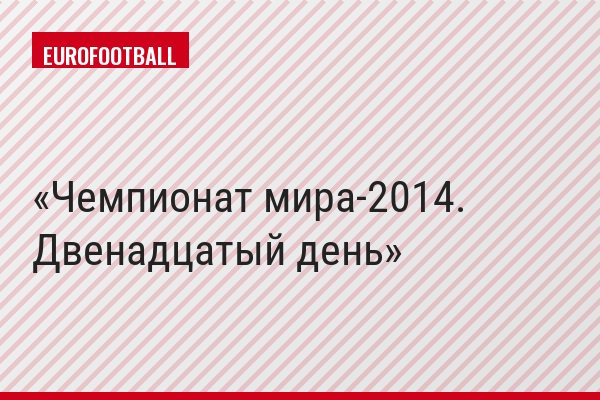 Чемпионат мира-2014. Двенадцатый день