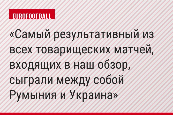 Самый результативный из всех товарищеских матчей, входящих в наш обзор, сыграли между собой Румыния и Украина