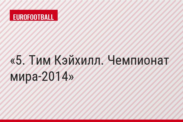 5. Тим Кэйхилл. Чемпионат мира-2014