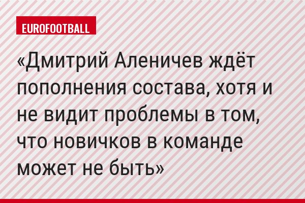 Дмитрий Аленичев ждёт пополнения состава, хотя и не видит проблемы в том, что новичков в команде может не быть