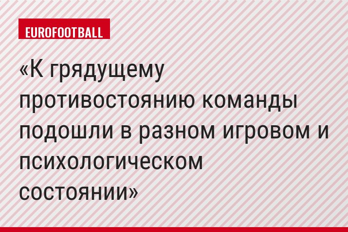 К грядущему противостоянию команды подошли в разном игровом и психологическом состоянии