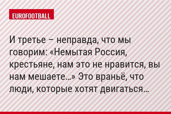 И третье – неправда, что мы говорим: «Немытая Россия, крестьяне, нам это не нравится, вы нам мешаете…» Это враньё, что люди, которые хотят двигаться…