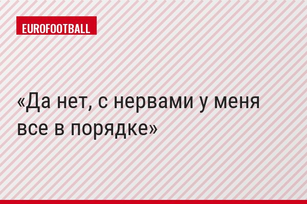 Да нет, с нервами у меня все в порядке