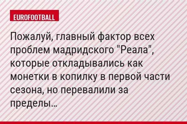 Пожалуй, главный фактор всех проблем мадридского "Реала", которые откладывались как монетки в копилку в первой части сезона, но перевалили за пределы…