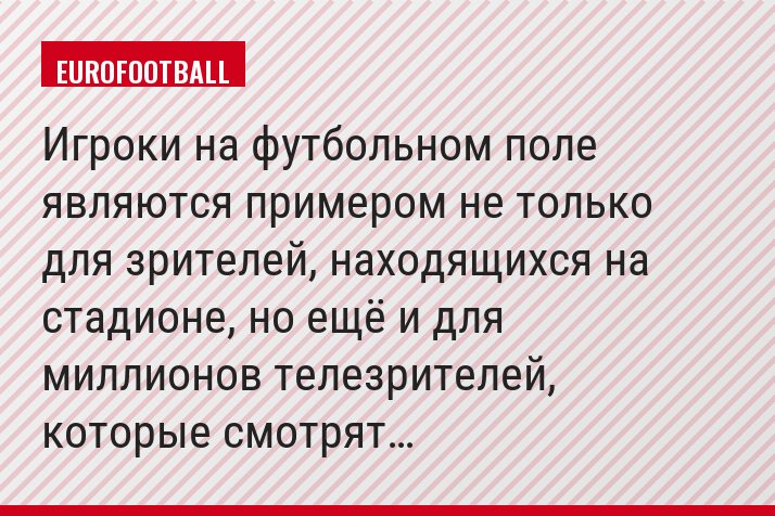 «Игроки на футбольном поле являются примером не только для зрителей, находящихся на стадионе, но ещё и для миллионов телезрителей, которые смотрят…»