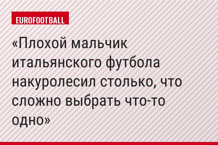 Плохой мальчик итальянского футбола накуролесил столько, что сложно выбрать что-то одно