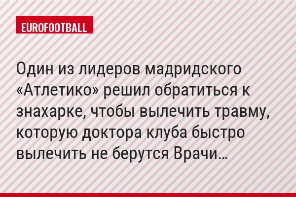 Один из лидеров мадридского «Атлетико» решил обратиться к знахарке, чтобы вылечить травму, которую доктора клуба быстро вылечить не берутся Врачи…