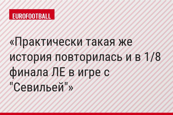 Практически такая же история повторилась и в 1/8 финала ЛЕ в игре с "Севильей"