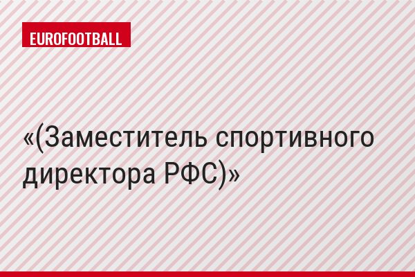 (Заместитель спортивного директора РФС)