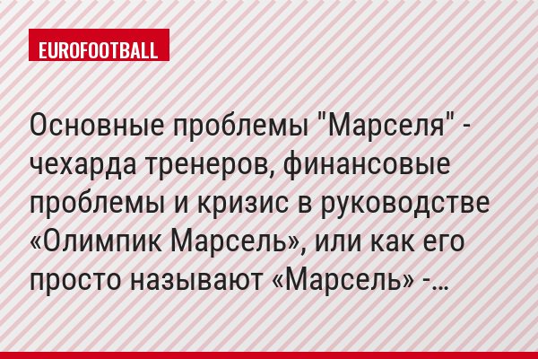Основные проблемы "Марселя" - чехарда тренеров, финансовые проблемы и кризис в руководстве «Олимпик Марсель», или как его просто называют «Марсель» -…