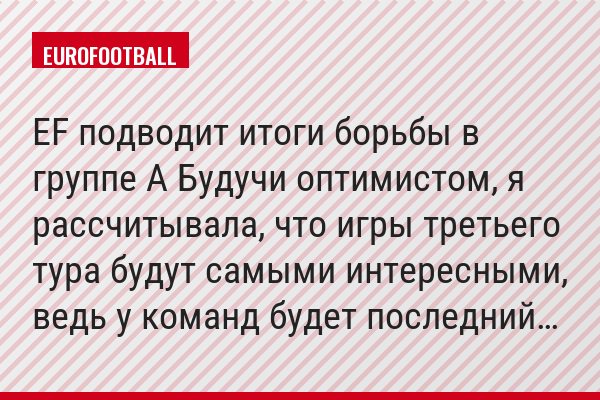 EF подводит итоги борьбы в группе A Будучи оптимистом, я рассчитывала, что игры третьего тура будут самыми интересными, ведь у команд будет последний…