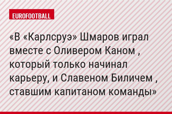 В «Карлсруэ» Шмаров играл вместе с Оливером Каном , который только начинал карьеру, и Славеном Биличем , ставшим капитаном команды