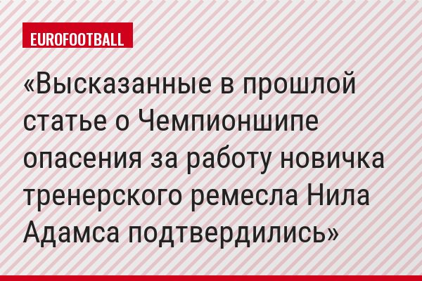 Высказанные в прошлой статье о Чемпионшипе опасения за работу новичка тренерского ремесла Нила Адамса подтвердились