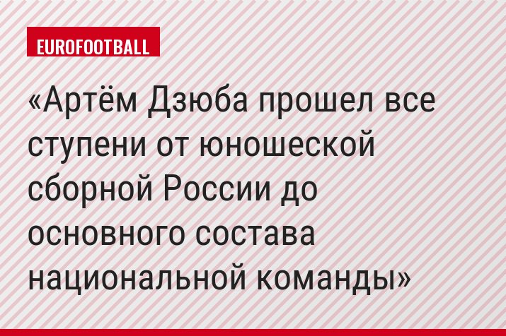 Артём Дзюба прошел все ступени от юношеской сборной России до основного состава национальной команды