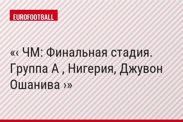 ‹ ЧМ: Финальная стадия. Группа A , Нигерия, Джувон Ошанива ›