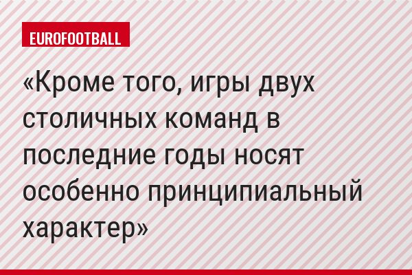 Кроме того, игры двух столичных команд в последние годы носят особенно принципиальный характер