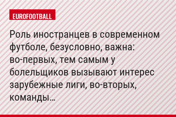 Роль иностранцев в современном футболе, безусловно, важна: во-первых, тем самым у болельщиков вызывают интерес зарубежные лиги, во-вторых, команды…