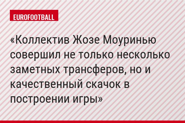Коллектив Жозе Моуринью совершил не только несколько заметных трансферов, но и качественный скачок в построении игры