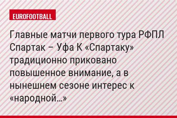 Главные матчи первого тура РФПЛ Спартак – Уфа К «Спартаку» традиционно приковано повышенное внимание, а в нынешнем сезоне интерес к «народной…»