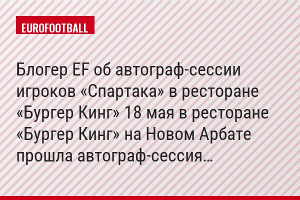 Блогер EF об автограф-сессии игроков «Спартака» в ресторане «Бургер Кинг» 18 мая в ресторане «Бургер Кинг» на Новом Арбате прошла автограф-сессия…