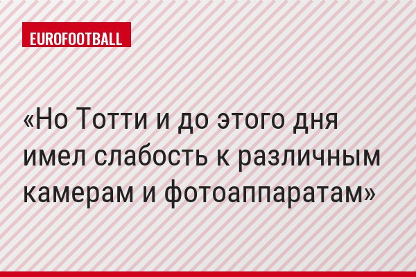 Но Тотти и до этого дня имел слабость к различным камерам и фотоаппаратам