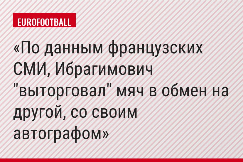 По данным французских СМИ, Ибрагимович "выторговал" мяч в обмен на другой, со своим автографом