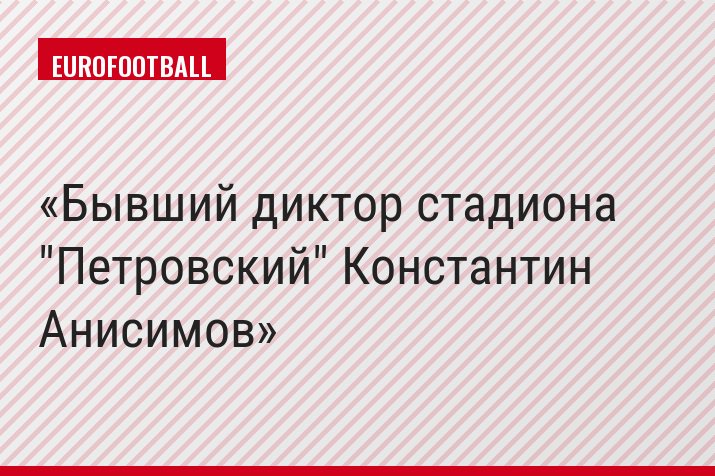 Бывший диктор стадиона "Петровский" Константин Анисимов