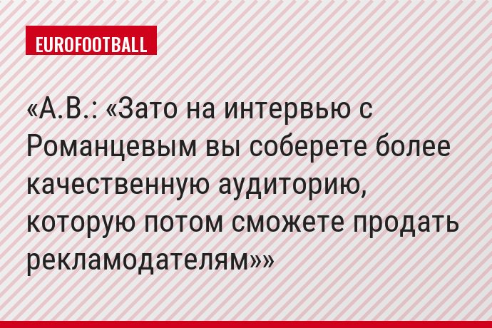 А.В.: «Зато на интервью с Романцевым вы соберете более качественную аудиторию, которую потом сможете продать рекламодателям»