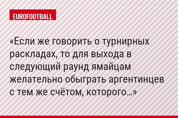Если же говорить о турнирных раскладах, то для выхода в следующий раунд ямайцам желательно обыграть аргентинцев с тем же счётом, которого…