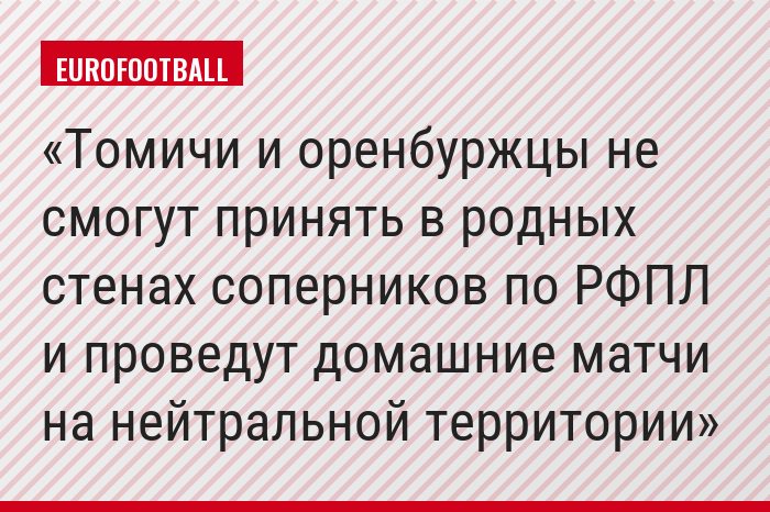Томичи и оренбуржцы не смогут принять в родных стенах соперников по РФПЛ и проведут домашние матчи на нейтральной территории