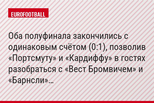 Оба полуфинала закончились с одинаковым счётом (0:1), позволив «Портсмуту» и «Кардиффу» в гостях разобраться с «Вест Бромвичем» и «Барнсли»…