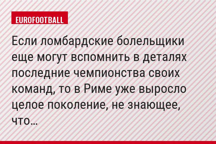 Если ломбардские болельщики еще могут вспомнить в деталях последние чемпионства своих команд, то в Риме уже выросло целое поколение, не знающее, что…
