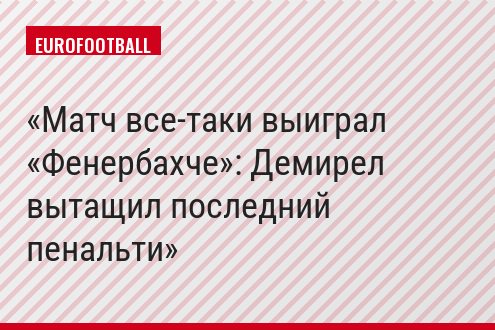 Матч все-таки выиграл «Фенербахче»: Демирел вытащил последний пенальти