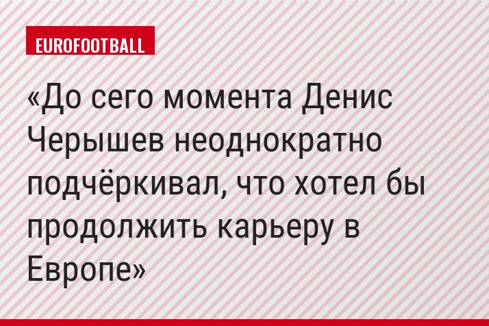 До сего момента Денис Черышев неоднократно подчёркивал, что хотел бы продолжить карьеру в Европе