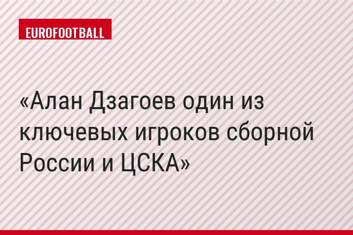 Алан Дзагоев один из ключевых игроков сборной России и ЦСКА