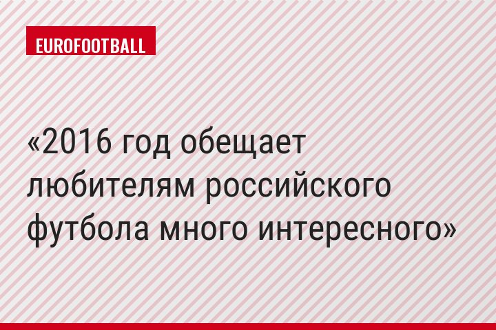 2016 год обещает любителям российского футбола много интересного