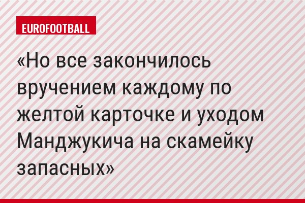 Но все закончилось вручением каждому по желтой карточке и уходом Манджукича на скамейку запасных