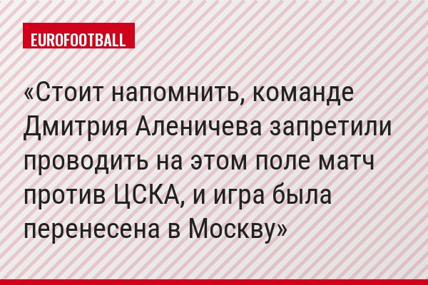 Стоит напомнить, команде Дмитрия Аленичева запретили проводить на этом поле матч против ЦСКА, и игра была перенесена в Москву