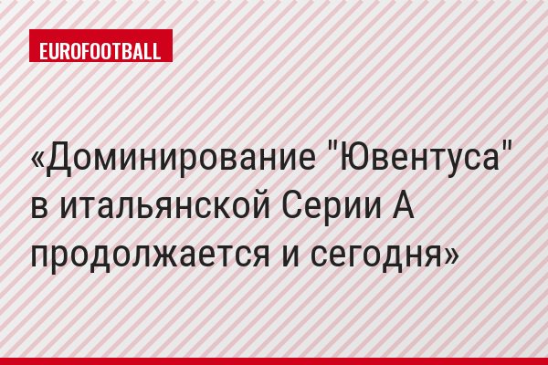 Доминирование "Ювентуса" в итальянской Серии A продолжается и сегодня