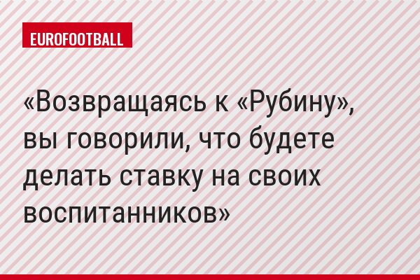 Возвращаясь к «Рубину», вы говорили, что будете делать ставку на своих воспитанников