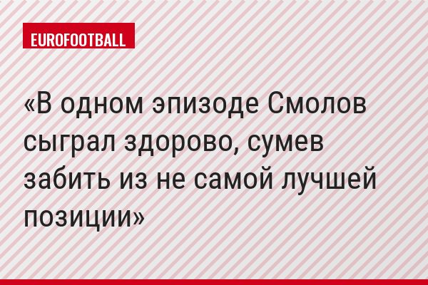 В одном эпизоде Смолов сыграл здорово, сумев забить из не самой лучшей позиции