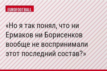 Но я так понял, что ни Ермаков ни Борисенков вообще не воспринимали этот последний состав?