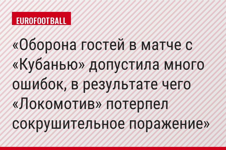 Оборона гостей в матче с «Кубанью» допустила много ошибок, в результате чего «Локомотив» потерпел сокрушительное поражение
