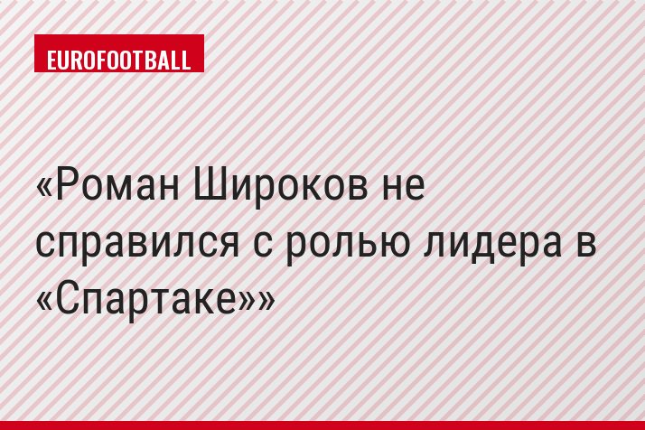 Роман Широков не справился с ролью лидера в «Спартаке»
