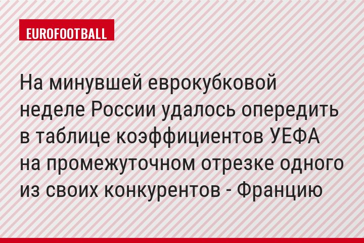 На минувшей еврокубковой неделе России удалось опередить в таблице коэффициентов УЕФА на промежуточном отрезке одного из своих конкурентов - Францию