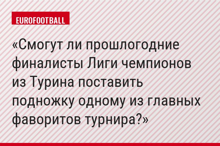 Смогут ли прошлогодние финалисты Лиги чемпионов из Турина поставить подножку одному из главных фаворитов турнира?