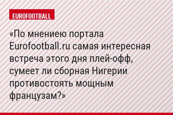 По мнениею портала Eurofootball.ru самая интересная встреча этого дня плей-офф, сумеет ли сборная Нигерии противостоять мощным французам?