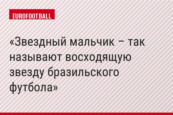 Звездный мальчик – так называют восходящую звезду бразильского футбола